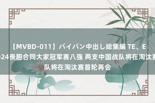 【MVBD-011】パイパン中出し総集編 TE、EDG晋级2024丧胆合同大家冠军赛八强 两支中国战队将在淘汰赛首轮再会