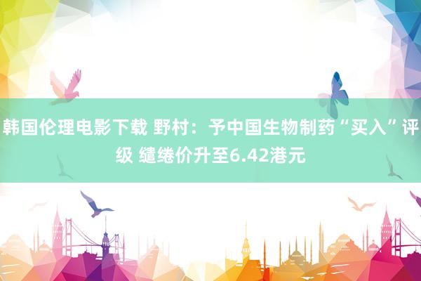 韩国伦理电影下载 野村：予中国生物制药“买入”评级 缱绻价升至6.42港元