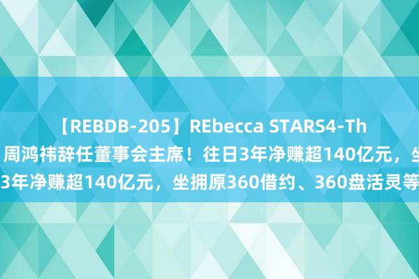 【REBDB-205】REbecca STARS4-The queens- 这家公司公告：周鸿祎辞任董事会主席！往日3年净赚超140亿元，坐拥原360借约、360盘活灵等产物