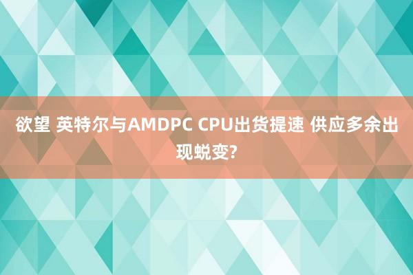 欲望 英特尔与AMDPC CPU出货提速 供应多余出现蜕变?