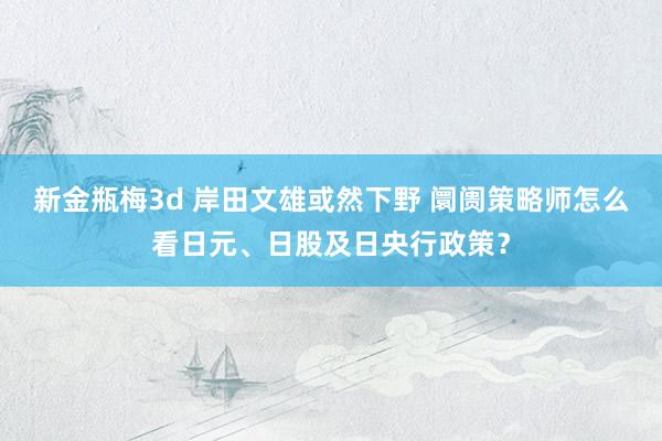 新金瓶梅3d 岸田文雄或然下野 阛阓策略师怎么看日元、日股及日央行政策？