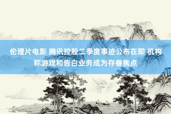 伦理片电影 腾讯控股二季度事迹公布在即 机构称游戏和告白业务成为存眷焦点