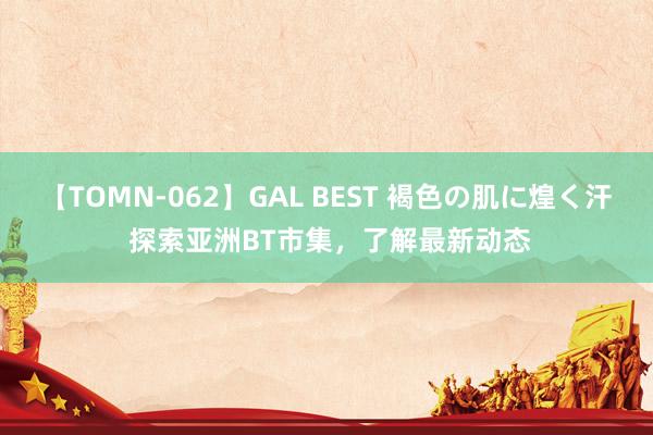 【TOMN-062】GAL BEST 褐色の肌に煌く汗 探索亚洲BT市集，了解最新动态