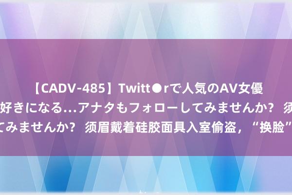 【CADV-485】Twitt●rで人気のAV女優 SNSでますますAV女優が好きになる…アナタもフォローしてみませんか？ 须眉戴着硅胶面具入室偷盗，“换脸”也跑不了！