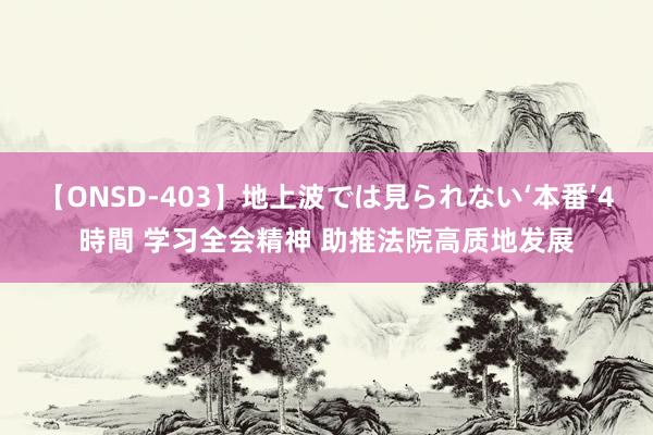 【ONSD-403】地上波では見られない‘本番’4時間 学习全会精神 助推法院高质地发展