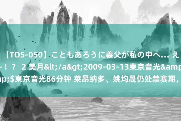 【TOS-050】こともあろうに義父が私の中へ… え～中出しなのぉ～！？ 2 美月</a>2009-03-13東京音光&$東京音光86分钟 莱昂纳多、姚均晟仍处禁赛期，无缘亚冠二级联赛小组赛