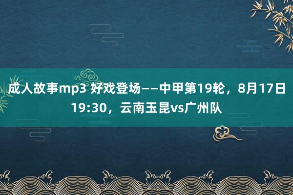 成人故事mp3 好戏登场——中甲第19轮，8月17日19:30，云南玉昆vs广州队