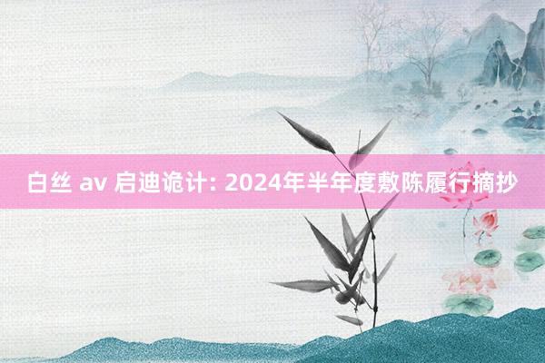 白丝 av 启迪诡计: 2024年半年度敷陈履行摘抄