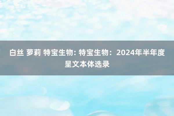 白丝 萝莉 特宝生物: 特宝生物：2024年半年度呈文本体选录