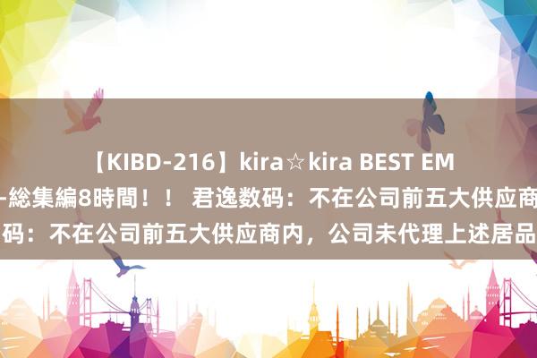 【KIBD-216】kira☆kira BEST EMIRI-中出し性交20発超え-総集編8時間！！ 君逸数码：不在公司前五大供应商内，公司未代理上述居品