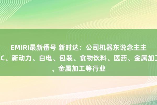 EMIRI最新番号 新时达：公司机器东说念主主要用于3C、新动力、白电、包装、食物饮料、医药、金属加工等行业