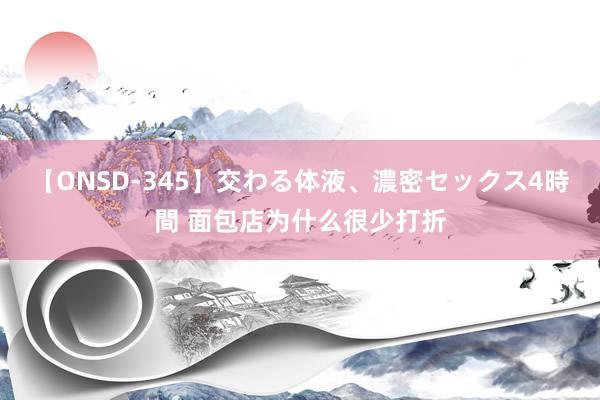 【ONSD-345】交わる体液、濃密セックス4時間 面包店为什么很少打折