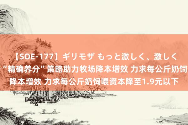 【SOE-177】ギリモザ もっと激しく、激しく突いて Ami 蒙牛实行“精确养分”策略助力牧场降本增效 力求每公斤奶饲喂资本降至1.9元以下