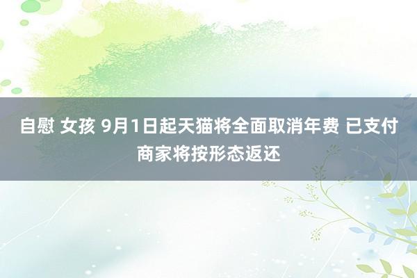 自慰 女孩 9月1日起天猫将全面取消年费 已支付商家将按形态返还