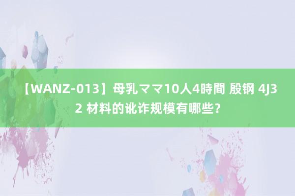 【WANZ-013】母乳ママ10人4時間 殷钢 4J32 材料的讹诈规模有哪些？