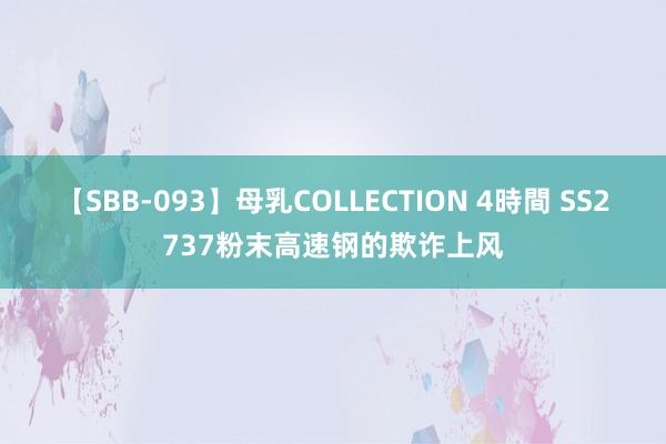 【SBB-093】母乳COLLECTION 4時間 SS2737粉末高速钢的欺诈上风