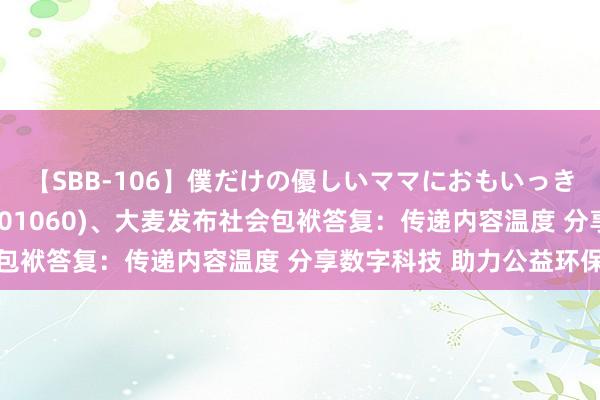 【SBB-106】僕だけの優しいママにおもいっきり甘えたい 阿里影业(01060)、大麦发布社会包袱答复：传递内容温度 分享数字科技 助力公益环保