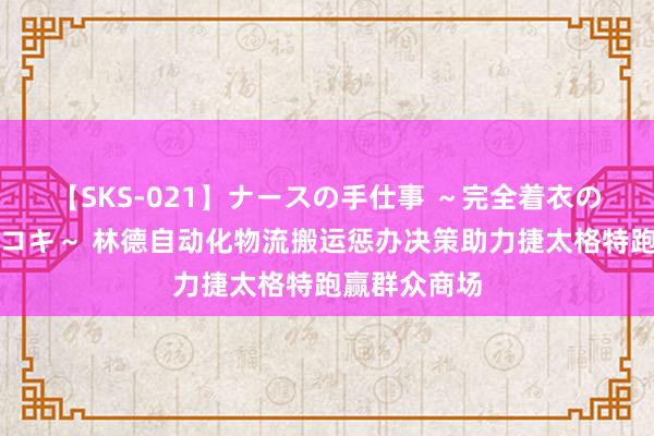 【SKS-021】ナースの手仕事 ～完全着衣のこだわり手コキ～ 林德自动化物流搬运惩办决策助力捷太格特跑赢群众商场