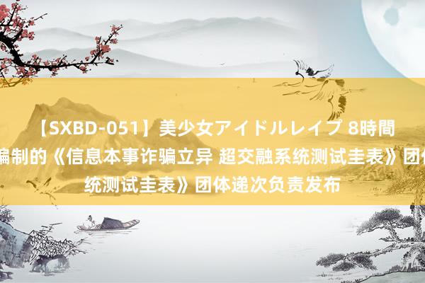 【SXBD-051】美少女アイドルレイプ 8時間 天玑科技参与编制的《信息本事诈骗立异 超交融系统测试圭表》团体递次负责发布