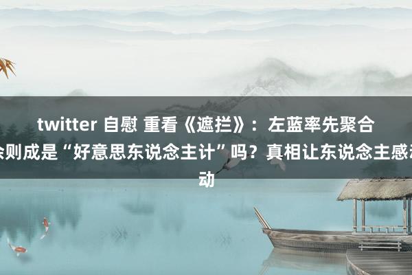 twitter 自慰 重看《遮拦》：左蓝率先聚合余则成是“好意思东说念主计”吗？真相让东说念主感动