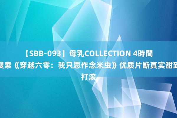 【SBB-093】母乳COLLECTION 4時間 高频搜索《穿越六零：我只思作念米虫》优质片断真实甜到打滚