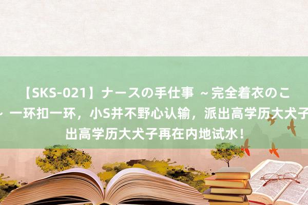 【SKS-021】ナースの手仕事 ～完全着衣のこだわり手コキ～ 一环扣一环，小S并不野心认输，派出高学历大犬子再在内地试水！