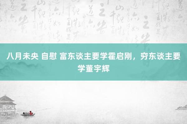 八月未央 自慰 富东谈主要学霍启刚，穷东谈主要学董宇辉