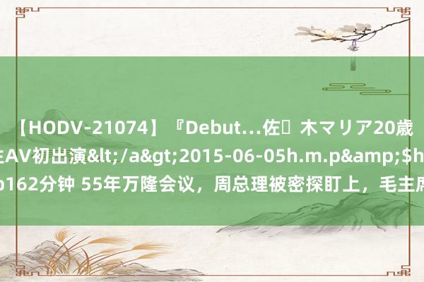 【HODV-21074】『Debut…佐々木マリア20歳』 現役女子大生AV初出演</a>2015-06-05h.m.p&$h.m.p162分钟 55年万隆会议，周总理被密探盯上，毛主席略施小计：来个明修栈说念