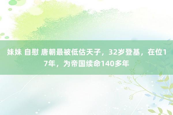 妹妹 自慰 唐朝最被低估天子，32岁登基，在位17年，为帝国续命140多年