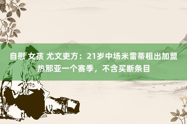 自慰 女孩 尤文吏方：21岁中场米雷蒂租出加盟热那亚一个赛季，不含买断条目