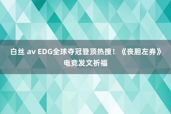 白丝 av EDG全球夺冠登顶热搜！《丧胆左券》电竞发文祈福